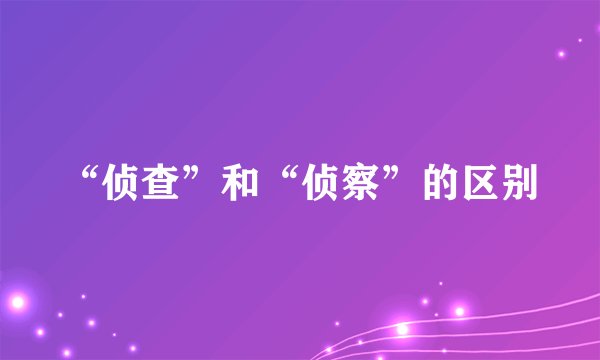 “侦查”和“侦察”的区别