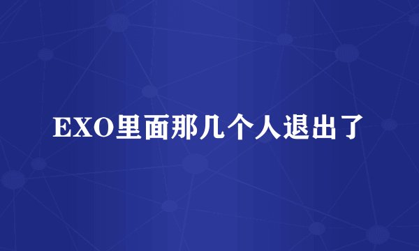 EXO里面那几个人退出了