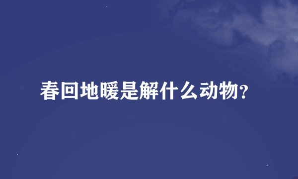 春回地暖是解什么动物？