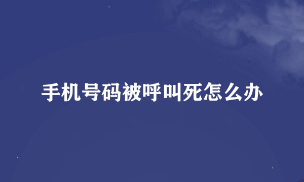 手机号码被呼叫死怎么办