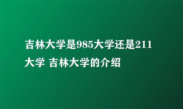 吉林大学是985大学还是211大学 吉林大学的介绍