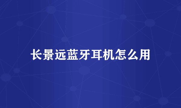 长景远蓝牙耳机怎么用