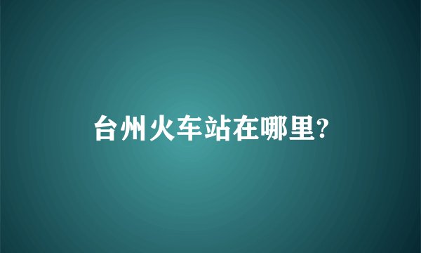 台州火车站在哪里?