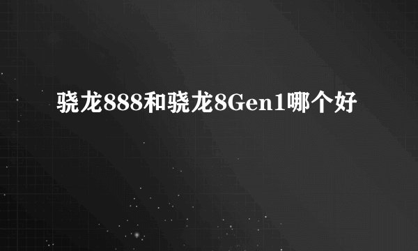 骁龙888和骁龙8Gen1哪个好