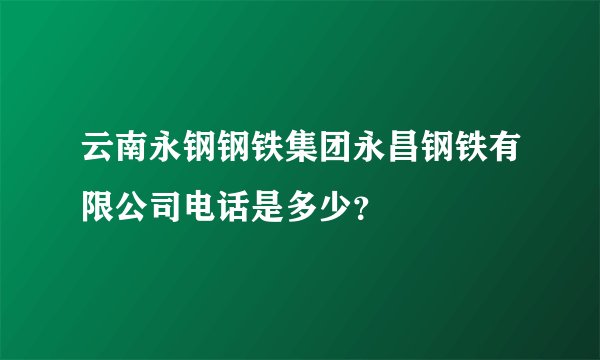 云南永钢钢铁集团永昌钢铁有限公司电话是多少？