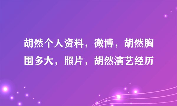胡然个人资料，微博，胡然胸围多大，照片，胡然演艺经历