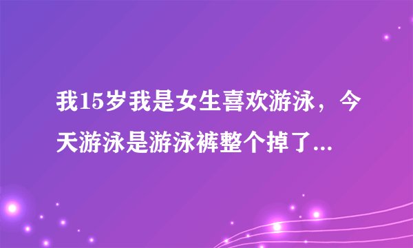 我15岁我是女生喜欢游泳，今天游泳是游泳裤整个掉了（比基尼那种），好像是个男生弄的！怎么办？？加 ，