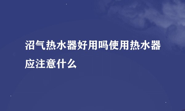 沼气热水器好用吗使用热水器应注意什么