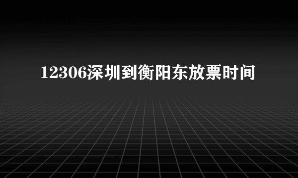 12306深圳到衡阳东放票时间