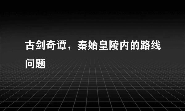 古剑奇谭，秦始皇陵内的路线问题