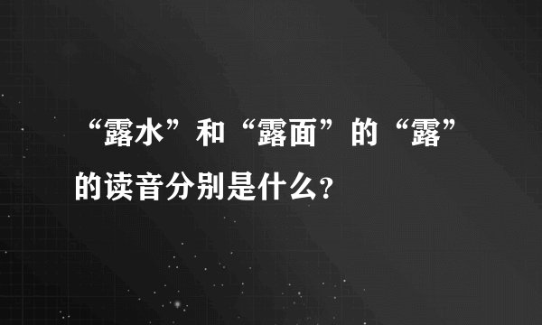 “露水”和“露面”的“露”的读音分别是什么？