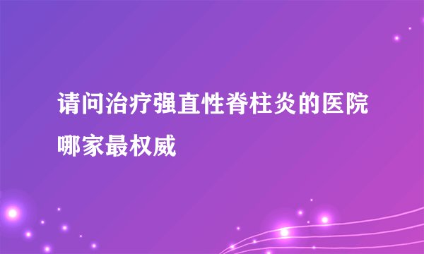 请问治疗强直性脊柱炎的医院哪家最权威