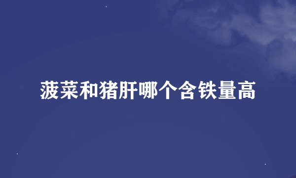 菠菜和猪肝哪个含铁量高