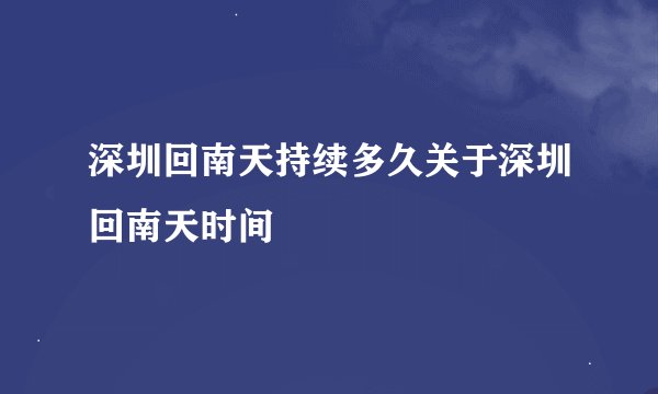 深圳回南天持续多久关于深圳回南天时间