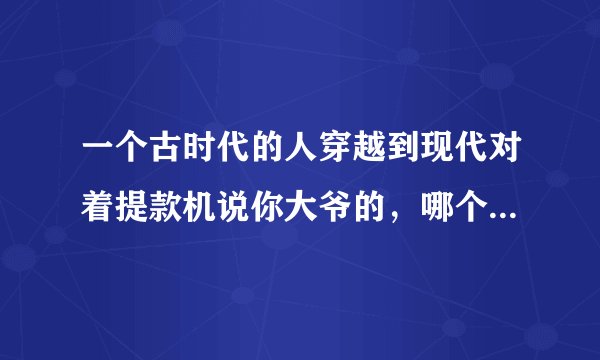 一个古时代的人穿越到现代对着提款机说你大爷的,哪个电影叫什么?急