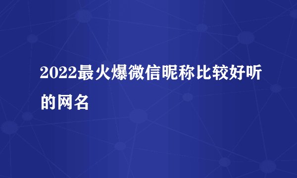 2022最火爆微信昵称比较好听的网名