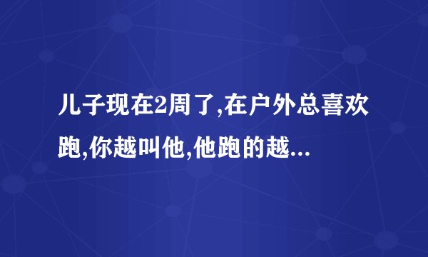 儿子现在2周了,在户外总喜欢跑,你越叫他,他跑的越快,我该怎么办?
