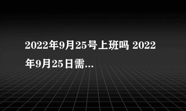 2022年9月25号上班吗 2022年9月25日需要上班吗
