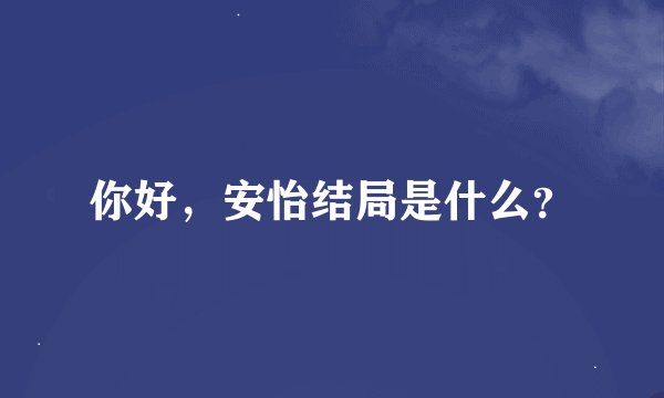 你好，安怡结局是什么？