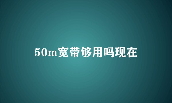 50m宽带够用吗现在