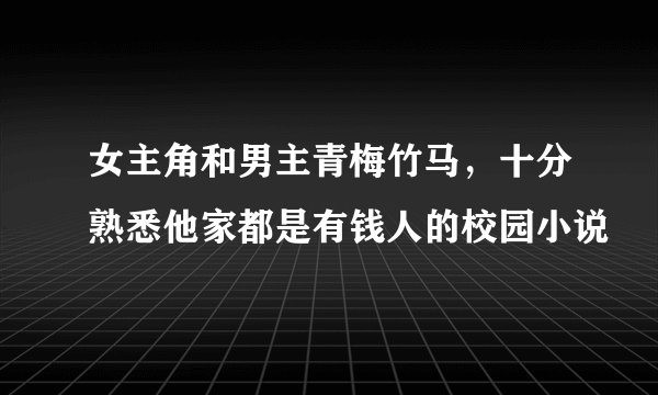女主角和男主青梅竹马，十分熟悉他家都是有钱人的校园小说