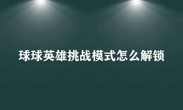 球球英雄挑战模式怎么解锁