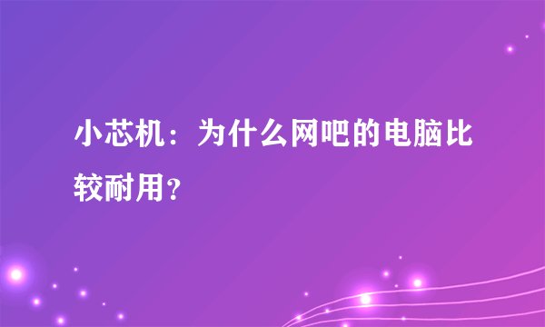 小芯机：为什么网吧的电脑比较耐用？