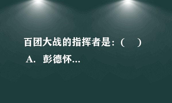 百团大战的指挥者是：(    )    A．彭德怀  B．刘伯承  C．朱德  D．张自