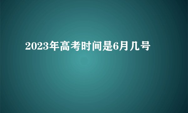 2023年高考时间是6月几号