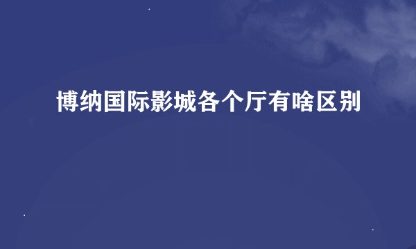 博纳国际影城各个厅有啥区别