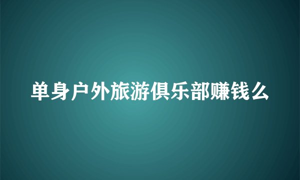 单身户外旅游俱乐部赚钱么