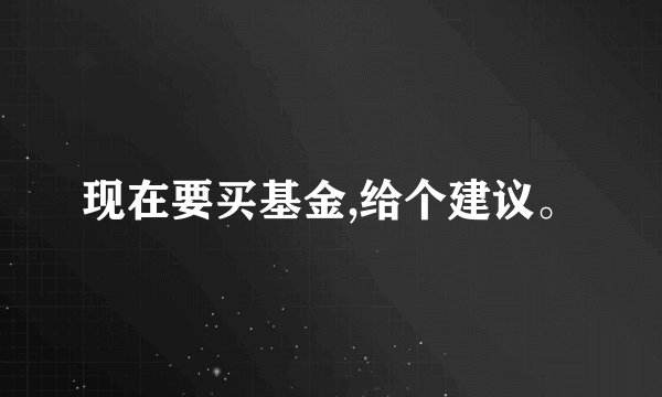现在要买基金,给个建议。