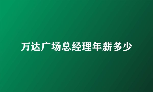 万达广场总经理年薪多少