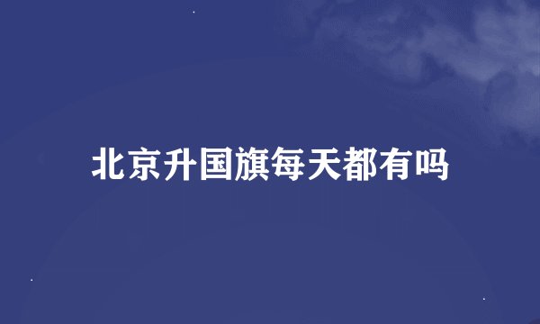 北京升国旗每天都有吗