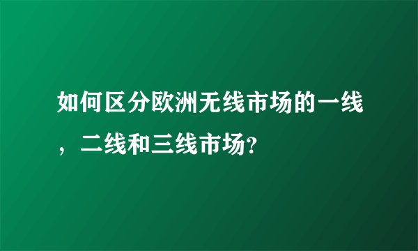 如何区分欧洲无线市场的一线，二线和三线市场？