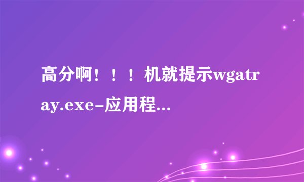 高分啊！！！机就提示wgatray.exe-应用程序错误！！！
