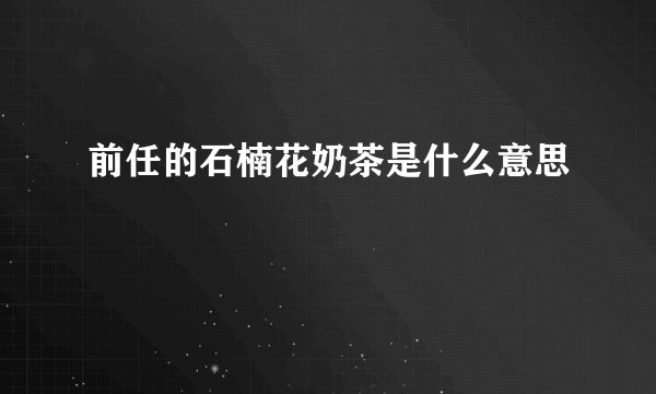 前任的石楠花奶茶是什么意思