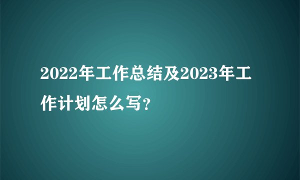 2022年工作总结及2023年工作计划怎么写？