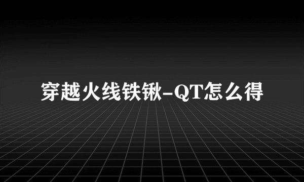 穿越火线铁锹-QT怎么得