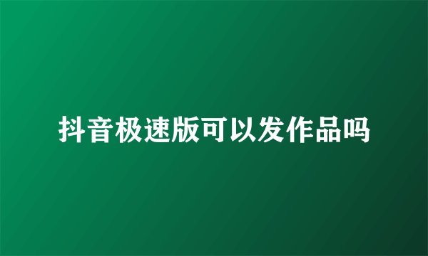 抖音极速版可以发作品吗