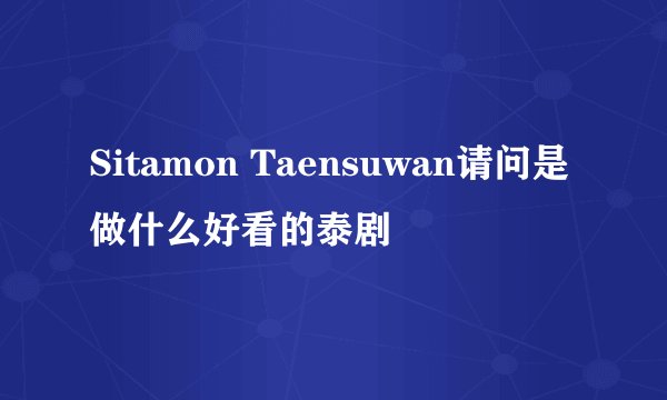 Sitamon Taensuwan请问是做什么好看的泰剧