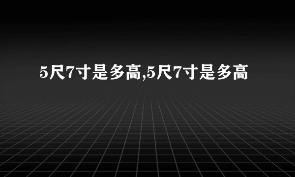 5尺7寸是多高,5尺7寸是多高