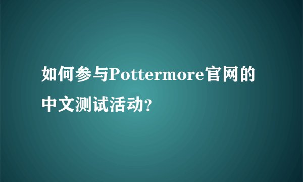 如何参与Pottermore官网的中文测试活动？
