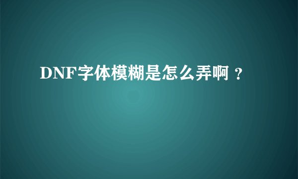 DNF字体模糊是怎么弄啊 ？
