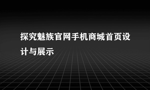 探究魅族官网手机商城首页设计与展示