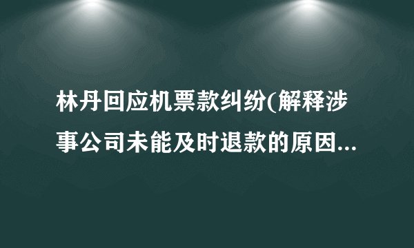 林丹回应机票款纠纷(解释涉事公司未能及时退款的原因和态度。)