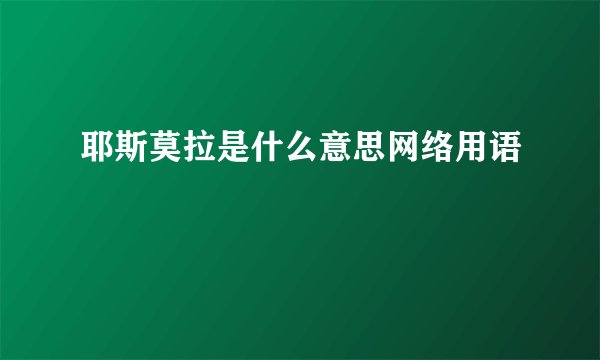 耶斯莫拉是什么意思网络用语