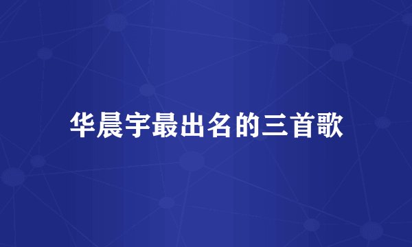 华晨宇最出名的三首歌