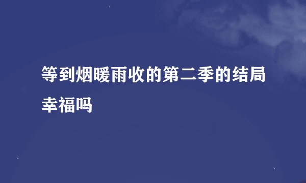 等到烟暖雨收的第二季的结局幸福吗