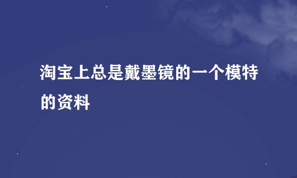淘宝上总是戴墨镜的一个模特的资料